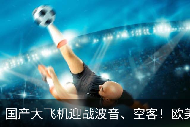 国产大飞机迎战波音、空客！欧美不给适航证，C919想出绝招！