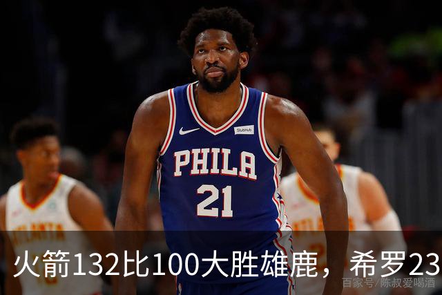 火箭132比100大胜雄鹿，希罗23分范弗利特24分