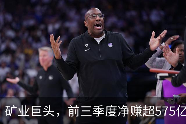 矿业巨头，前三季度净赚超575亿元！