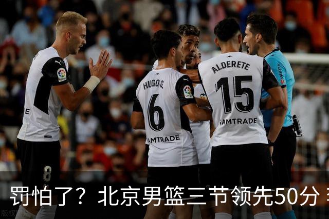 罚怕了？北京男篮三节领先50分 李楠为何仍不收手