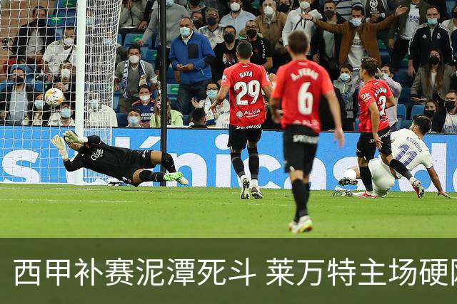 西甲补赛泥潭死斗 莱万特主场硬刚毕尔巴鄂 残阵对残阵谁能抢下关键保级分