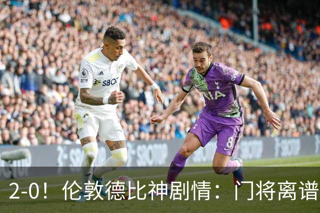 2-0！伦敦德比神剧情：门将离谱乌龙 8.4亿豪门客场爆冷逃离降级区